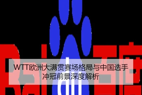 WTT欧洲大满贯赛场格局与中国选手冲冠前景深度解析