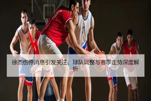 徐杰伤停消息引发关注，球队调整与赛季走势深度解析