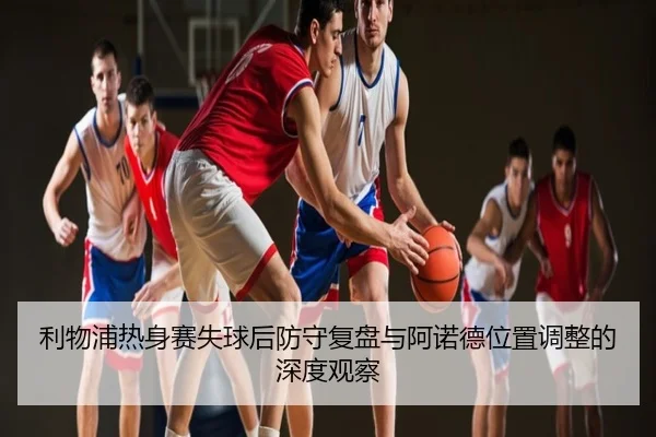 利物浦热身赛失球后防守复盘与阿诺德位置调整的深度观察