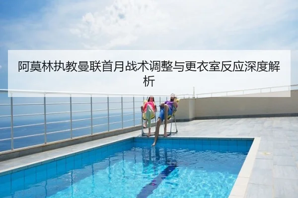 阿莫林执教曼联首月战术调整与更衣室反应深度解析