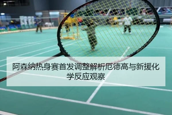 阿森纳热身赛首发调整解析厄德高与新援化学反应观察