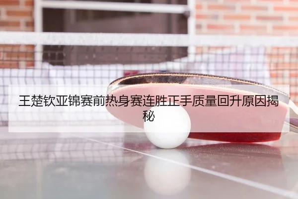 王楚钦亚锦赛前热身赛连胜正手质量回升原因揭秘