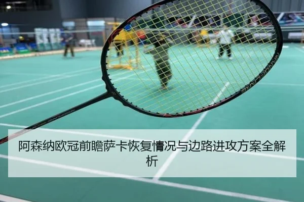 阿森纳欧冠前瞻萨卡恢复情况与边路进攻方案全解析
