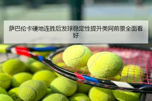 萨巴伦卡硬地连胜后发球稳定性提升美网前景全面看好